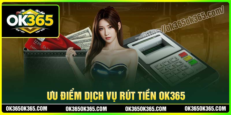 Ưu điểm dịch vụ rút tiền OK365 mang đến