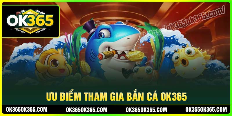 Ưu điểm nổi bật khi chơi Bắn cá OK365